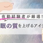 夜勤経験者が厳選！睡眠の質を上げるアイテム