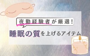 夜勤経験者が厳選！睡眠の質を上げるアイテム