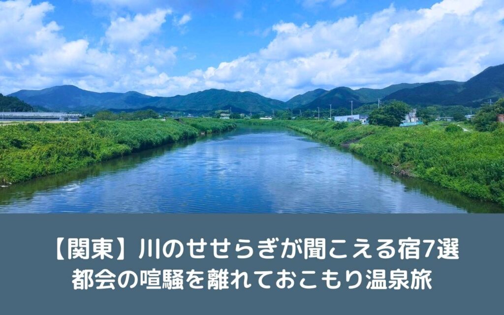 【関東】川のせせらぎが聞こえる宿7選｜都会の喧騒を離れておこもり温泉旅